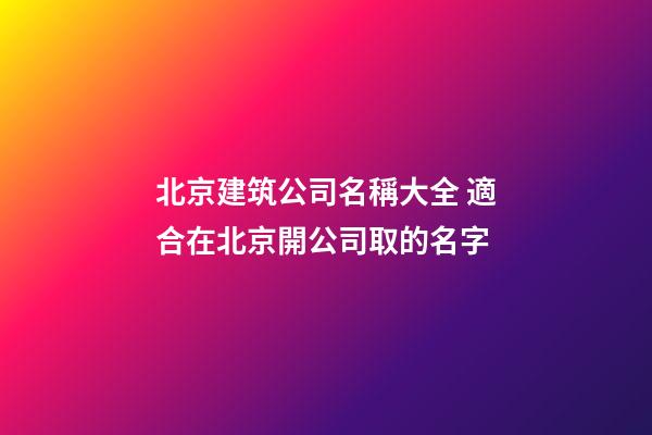 北京建筑公司名稱大全 適合在北京開公司取的名字-第1張-公司起名-玄機派